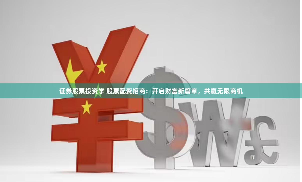 证券股票投资学 股票配资招商：开启财富新篇章，共赢无限商机