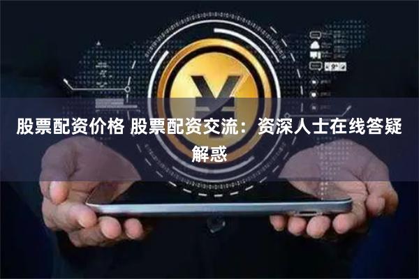 股票配资价格 股票配资交流：资深人士在线答疑解惑