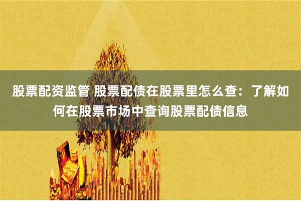 股票配资监管 股票配债在股票里怎么查：了解如何在股票市场中查询股票配债信息