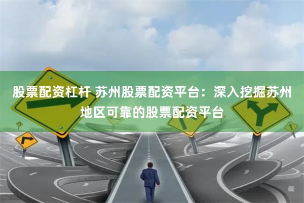 股票配资杠杆 苏州股票配资平台：深入挖掘苏州地区可靠的股票配资平台