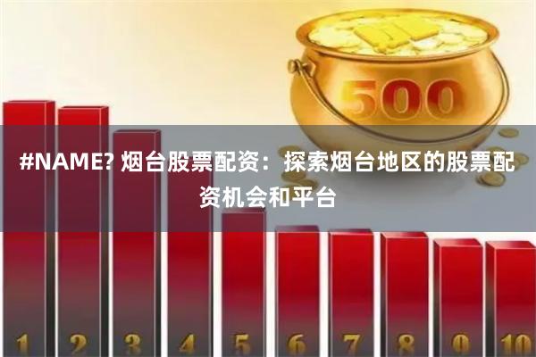 #NAME? 烟台股票配资：探索烟台地区的股票配资机会和平台