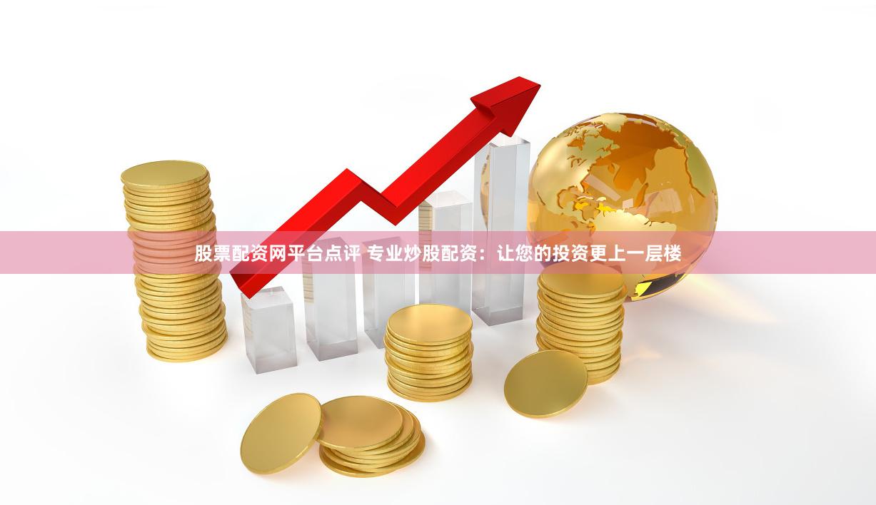 股票配资网平台点评 专业炒股配资：让您的投资更上一层楼