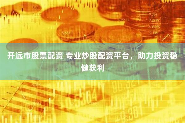 开远市股票配资 专业炒股配资平台，助力投资稳健获利