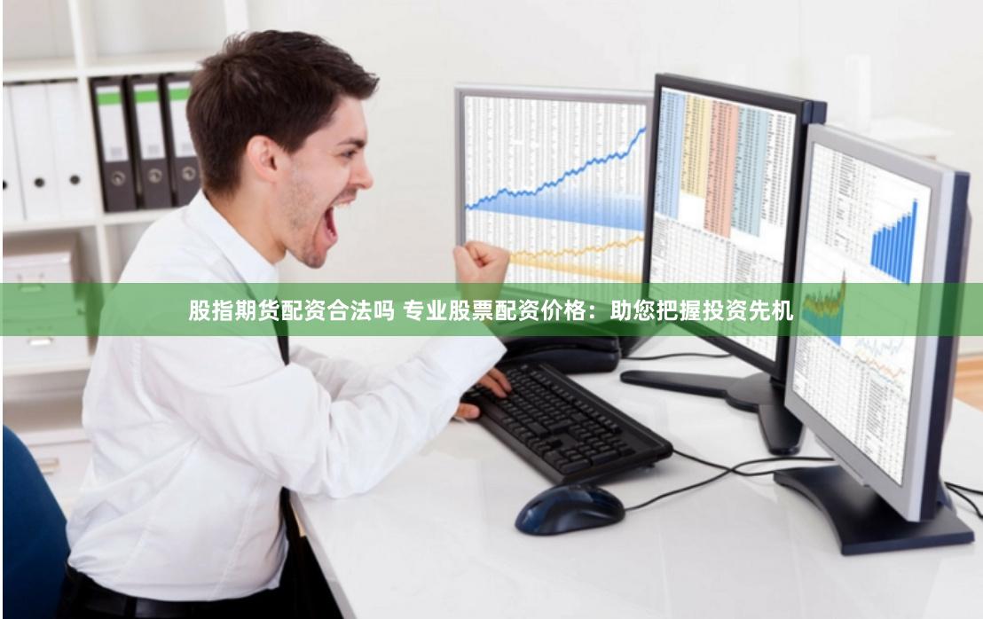 股指期货配资合法吗 专业股票配资价格：助您把握投资先机