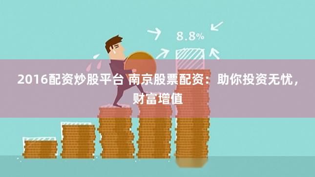 2016配资炒股平台 南京股票配资：助你投资无忧，财富增值
