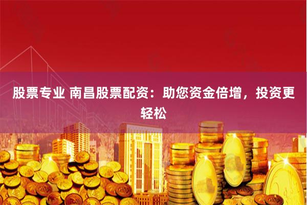 股票专业 南昌股票配资：助您资金倍增，投资更轻松