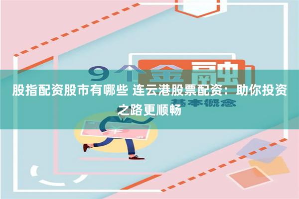 股指配资股市有哪些 连云港股票配资：助你投资之路更顺畅