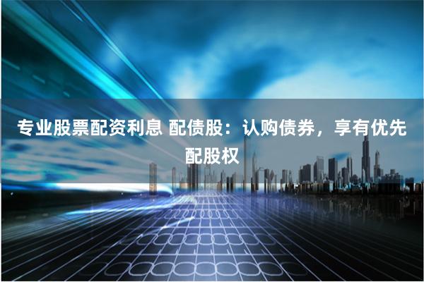 专业股票配资利息 配债股：认购债券，享有优先配股权