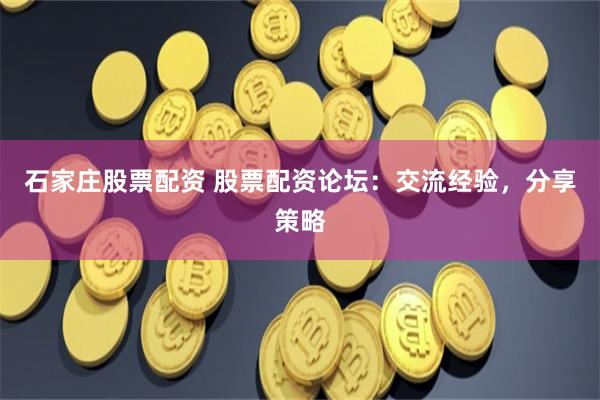 石家庄股票配资 股票配资论坛：交流经验，分享策略