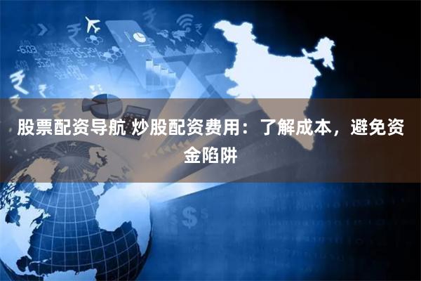股票配资导航 炒股配资费用：了解成本，避免资金陷阱