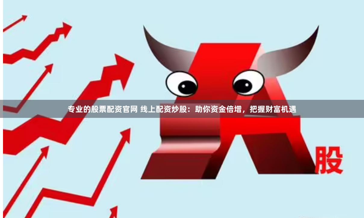 专业的股票配资官网 线上配资炒股：助你资金倍增，把握财富机遇