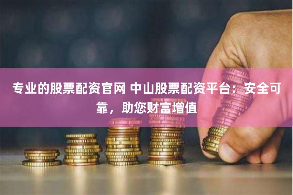 专业的股票配资官网 中山股票配资平台：安全可靠，助您财富增值