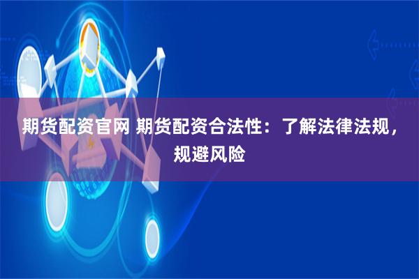 期货配资官网 期货配资合法性：了解法律法规，规避风险