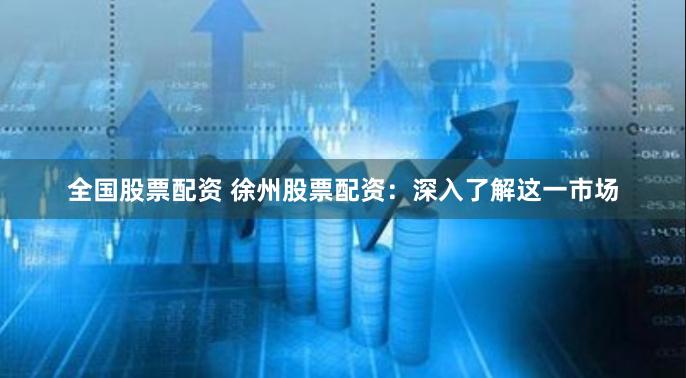 全国股票配资 徐州股票配资：深入了解这一市场