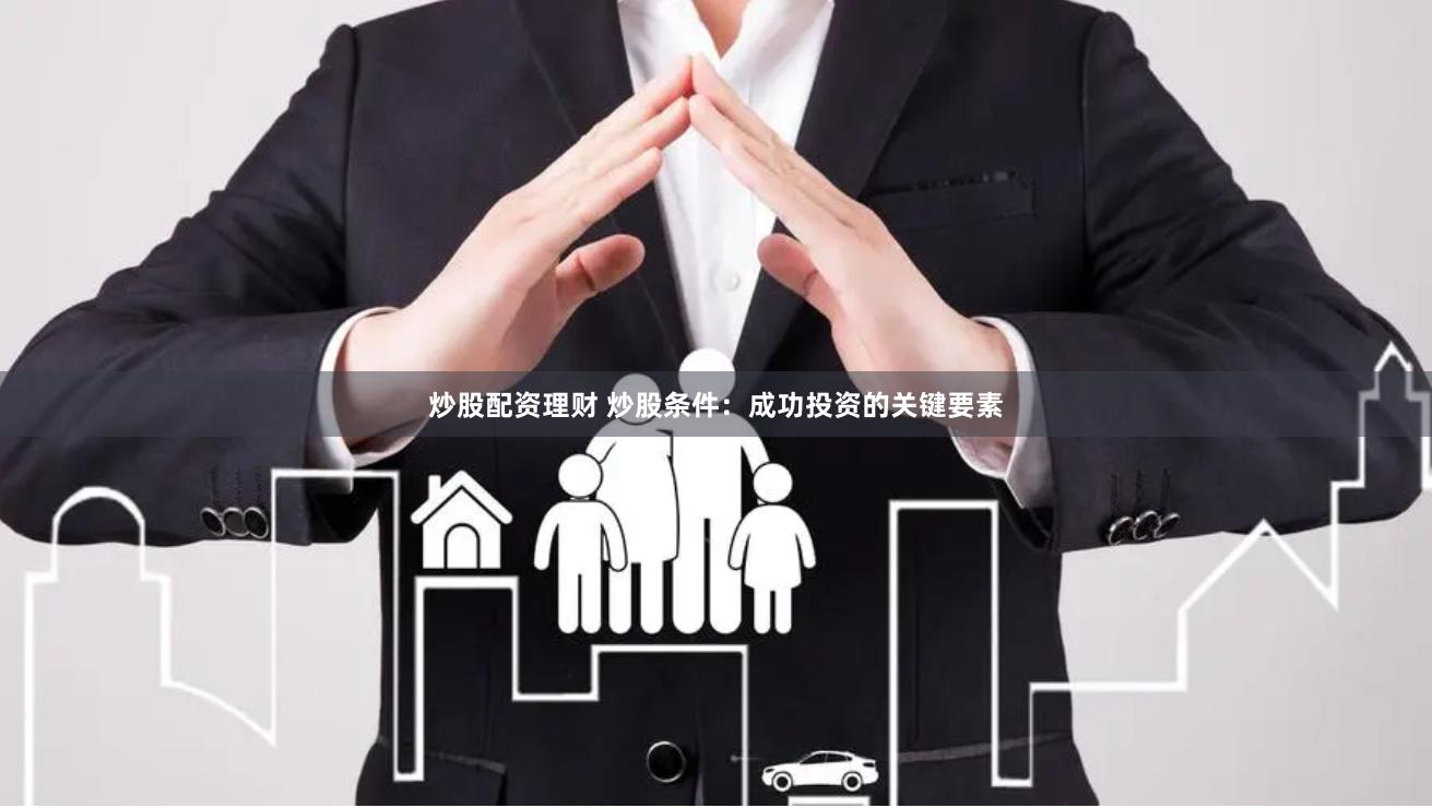 炒股配资理财 炒股条件：成功投资的关键要素