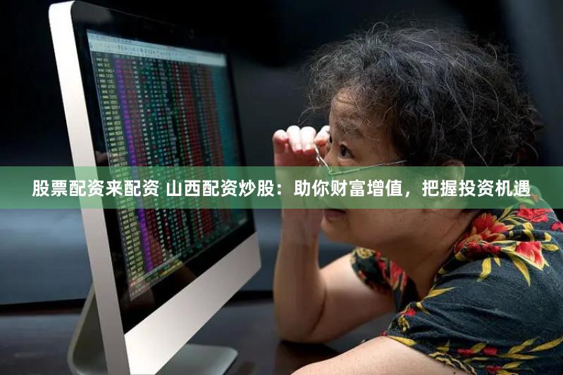股票配资来配资 山西配资炒股：助你财富增值，把握投资机遇