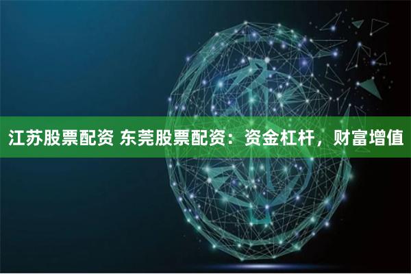 江苏股票配资 东莞股票配资：资金杠杆，财富增值
