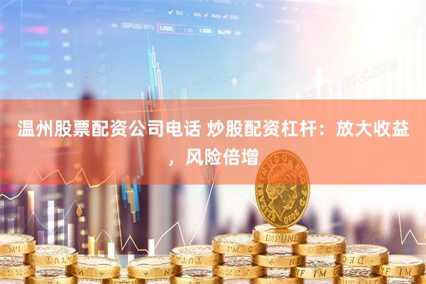 温州股票配资公司电话 炒股配资杠杆：放大收益，风险倍增