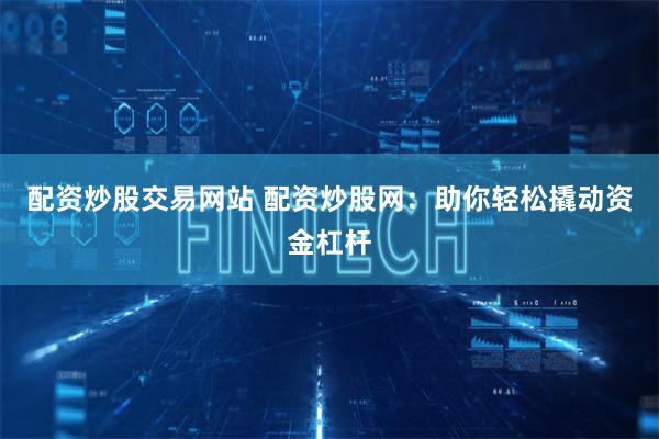 配资炒股交易网站 配资炒股网：助你轻松撬动资金杠杆