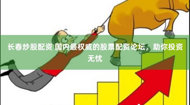长春炒股配资 国内最权威的股票配资论坛，助你投资无忧