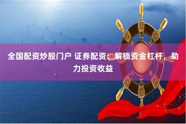 全国配资炒股门户 证券配资：解锁资金杠杆，助力投资收益