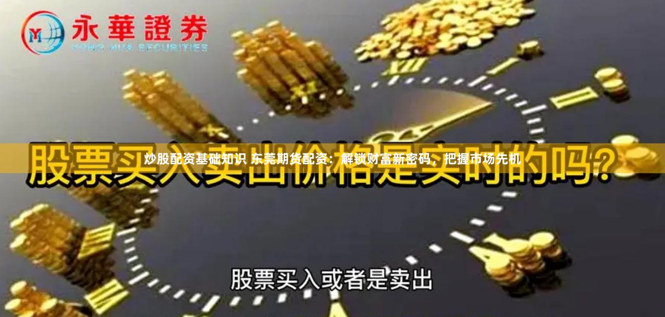 炒股配资基础知识 东莞期货配资：解锁财富新密码，把握市场先机