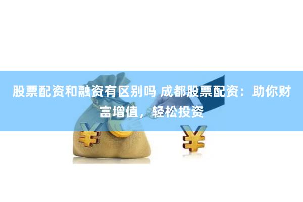 股票配资和融资有区别吗 成都股票配资：助你财富增值，轻松投资