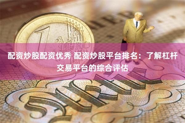 配资炒股配资优秀 配资炒股平台排名：了解杠杆交易平台的综合评估