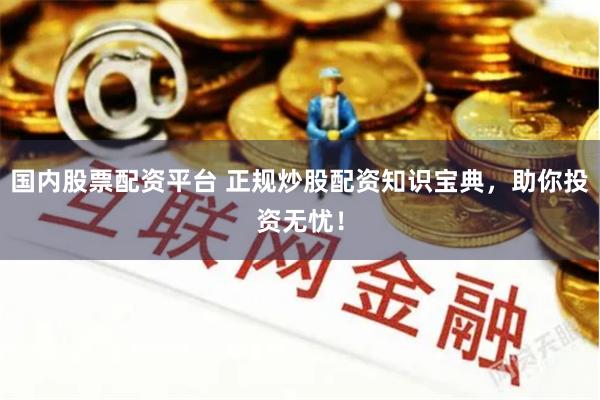 国内股票配资平台 正规炒股配资知识宝典，助你投资无忧！