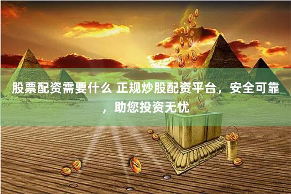 股票配资需要什么 正规炒股配资平台，安全可靠，助您投资无忧