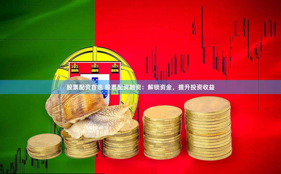 股票配资首选 股票配资融资：解锁资金，提升投资收益