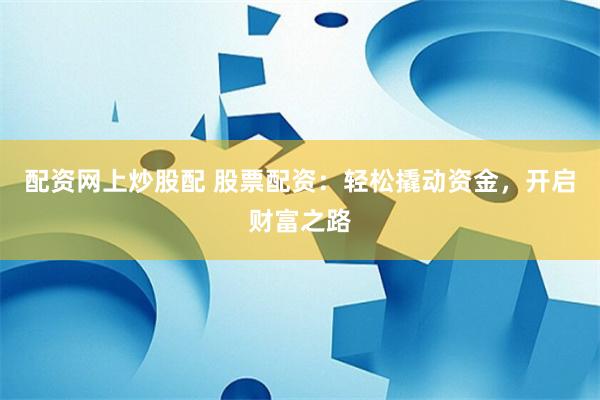 配资网上炒股配 股票配资：轻松撬动资金，开启财富之路
