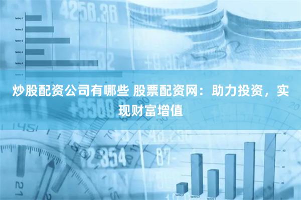 炒股配资公司有哪些 股票配资网：助力投资，实现财富增值