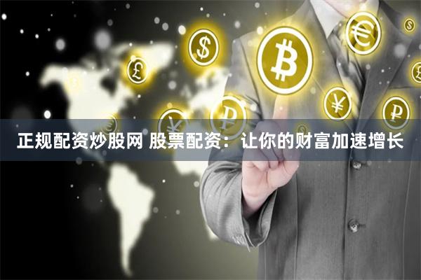 正规配资炒股网 股票配资：让你的财富加速增长
