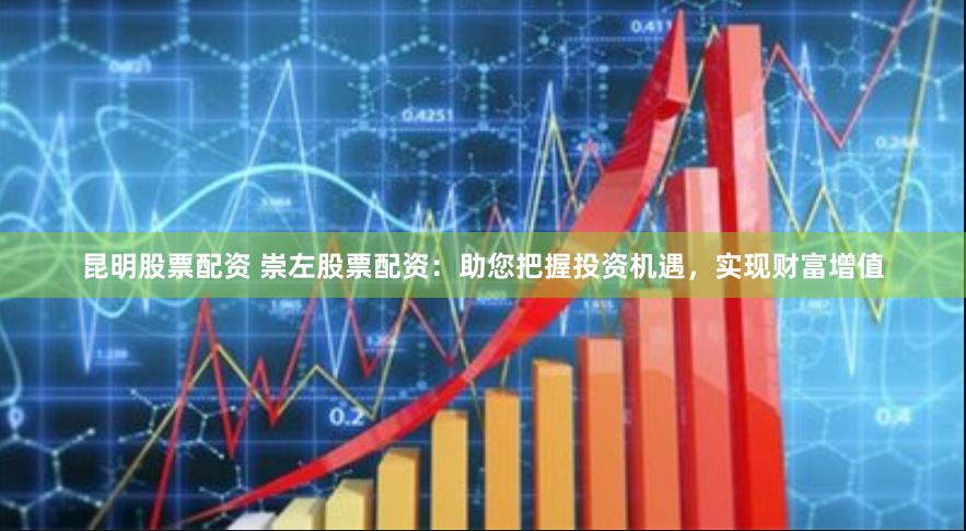 昆明股票配资 崇左股票配资：助您把握投资机遇，实现财富增值