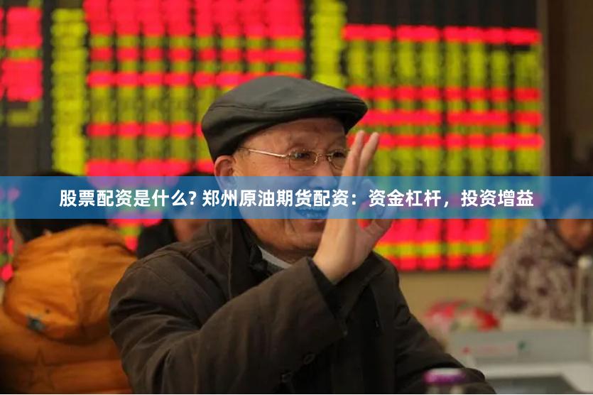股票配资是什么? 郑州原油期货配资：资金杠杆，投资增益