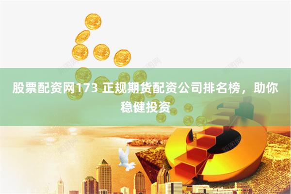 股票配资网173 正规期货配资公司排名榜，助你稳健投资