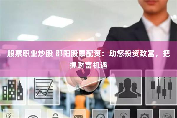 股票职业炒股 邵阳股票配资：助您投资致富，把握财富机遇