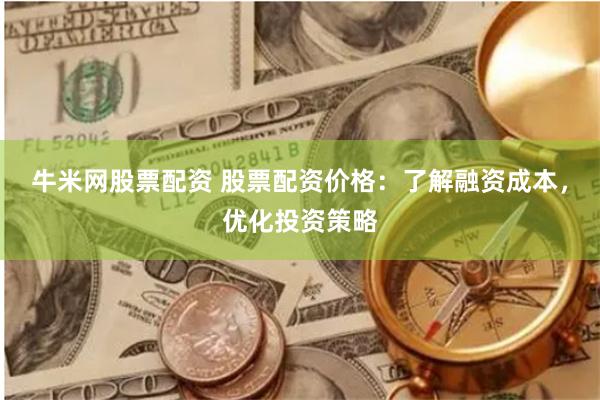 牛米网股票配资 股票配资价格：了解融资成本，优化投资策略