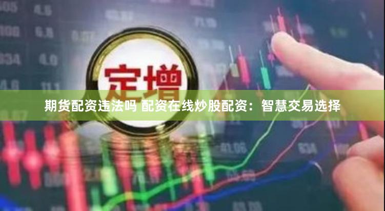 期货配资违法吗 配资在线炒股配资：智慧交易选择