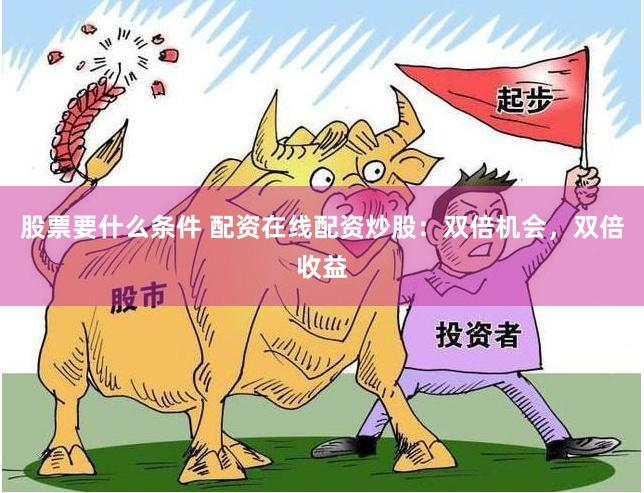 股票要什么条件 配资在线配资炒股：双倍机会，双倍收益