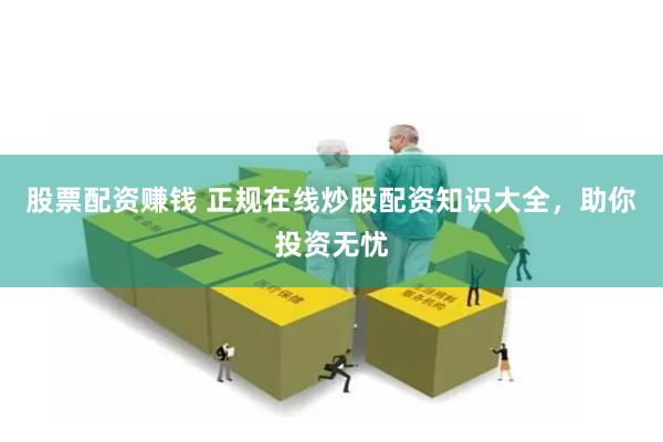 股票配资赚钱 正规在线炒股配资知识大全，助你投资无忧