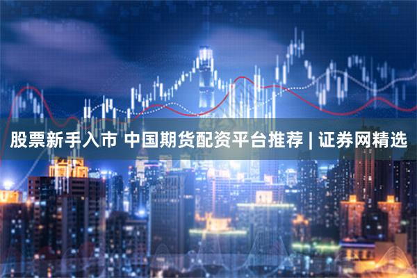 股票新手入市 中国期货配资平台推荐 | 证券网精选
