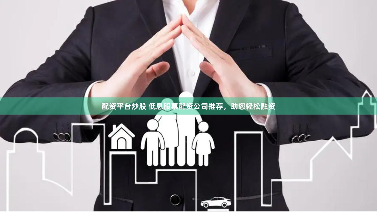 配资平台炒股 低息股票配资公司推荐，助您轻松融资