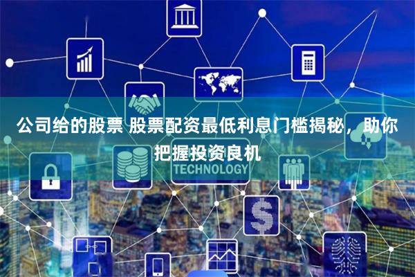 公司给的股票 股票配资最低利息门槛揭秘，助你把握投资良机