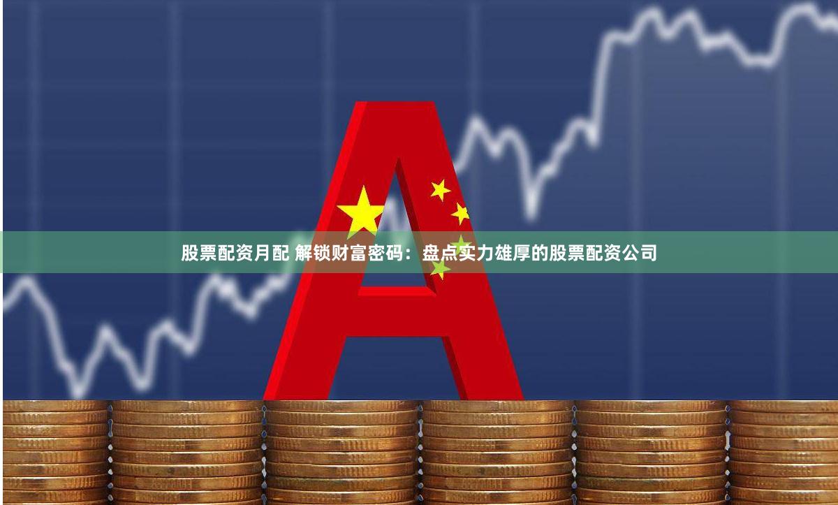 股票配资月配 解锁财富密码：盘点实力雄厚的股票配资公司