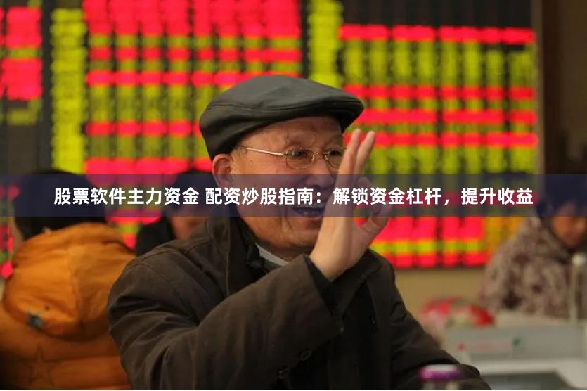 股票软件主力资金 配资炒股指南：解锁资金杠杆，提升收益