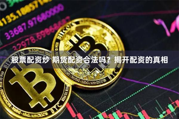 股票配资炒 期货配资合法吗？揭开配资的真相