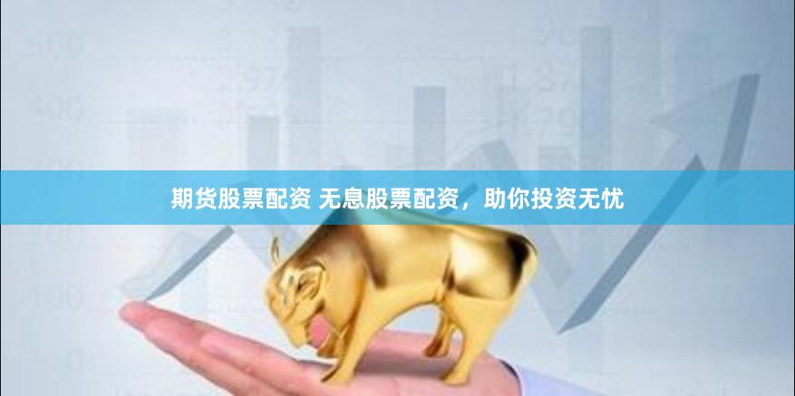 期货股票配资 无息股票配资，助你投资无忧