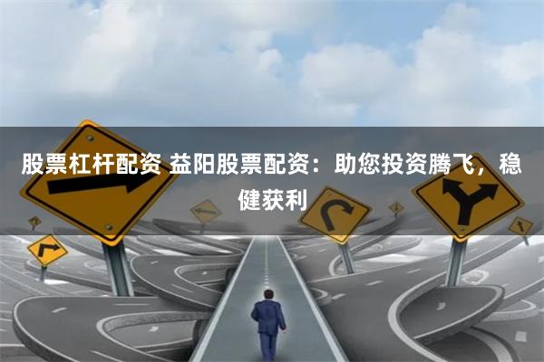 股票杠杆配资 益阳股票配资：助您投资腾飞，稳健获利